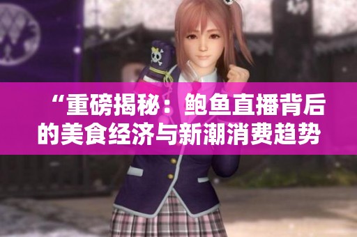 “重磅揭秘：鲍鱼直播背后的美食经济与新潮消费趋势”