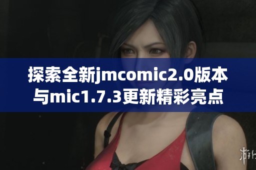 探索全新jmcomic2.0版本与mic1.7.3更新精彩亮点