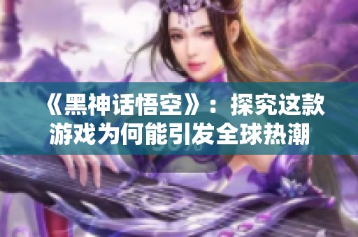 《黑神话悟空》：探究这款游戏为何能引发全球热潮