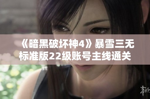《暗黑破坏神4》暴雪三无标准版22级账号主线通关分享