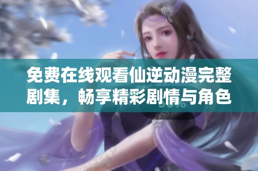 免费在线观看仙逆动漫完整剧集，畅享精彩剧情与角色魅力