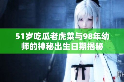 51岁吃瓜老虎菜与98年幼师的神秘出生日期揭秘