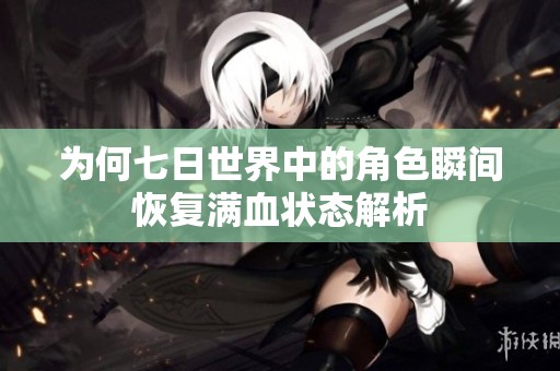 为何七日世界中的角色瞬间恢复满血状态解析