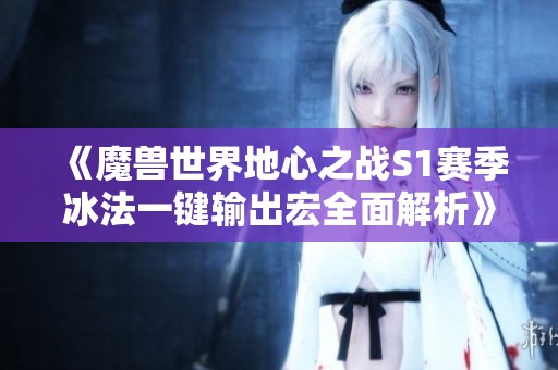 《魔兽世界地心之战S1赛季冰法一键输出宏全面解析》