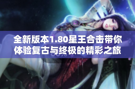 全新版本1.80星王合击带你体验复古与终极的精彩之旅