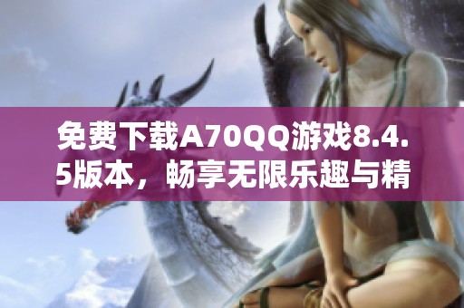 免费下载A70QQ游戏8.4.5版本，畅享无限乐趣与精彩内容