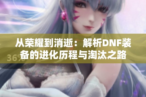 从荣耀到消逝：解析DNF装备的进化历程与淘汰之路