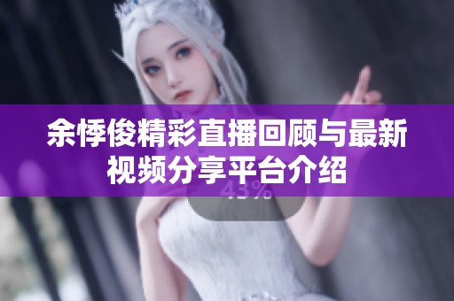 余悸俊精彩直播回顾与最新视频分享平台介绍