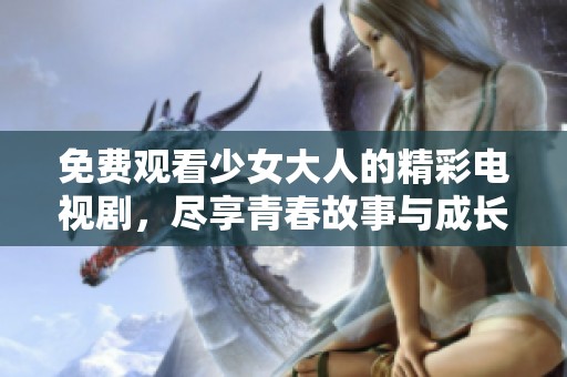 免费观看少女大人的精彩电视剧，尽享青春故事与成长冒险