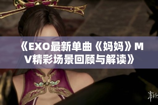 《EXO最新单曲《妈妈》MV精彩场景回顾与解读》
