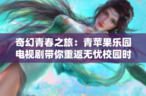 奇幻青春之旅：青苹果乐园电视剧带你重返无忧校园时光