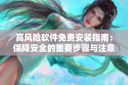 高风险软件免费安装指南：保障安全的重要步骤与注意事项