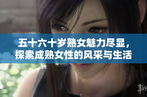 五十六十岁熟女魅力尽显，探索成熟女性的风采与生活