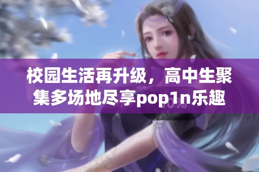 校园生活再升级，高中生聚集多场地尽享pop1n乐趣