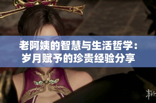 老阿姨的智慧与生活哲学：岁月赋予的珍贵经验分享