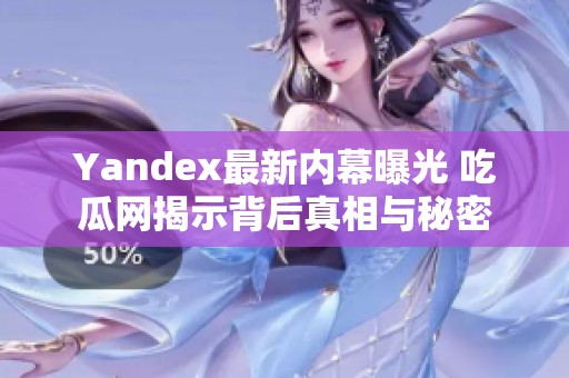 Yandex最新内幕曝光 吃瓜网揭示背后真相与秘密