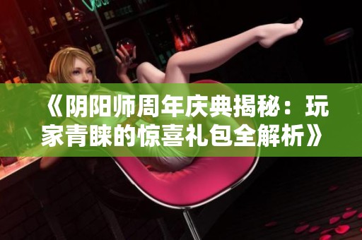 《阴阳师周年庆典揭秘：玩家青睐的惊喜礼包全解析》