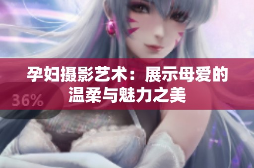 孕妇摄影艺术：展示母爱的温柔与魅力之美