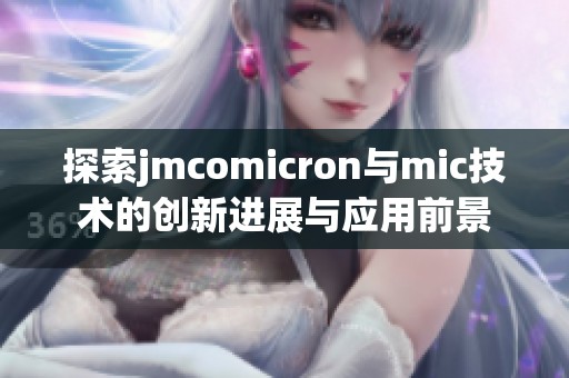 探索jmcomicron与mic技术的创新进展与应用前景