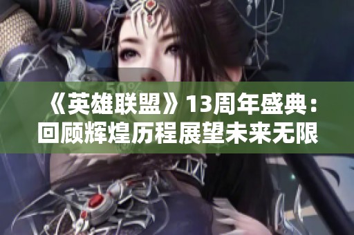 《英雄联盟》13周年盛典：回顾辉煌历程展望未来无限可能