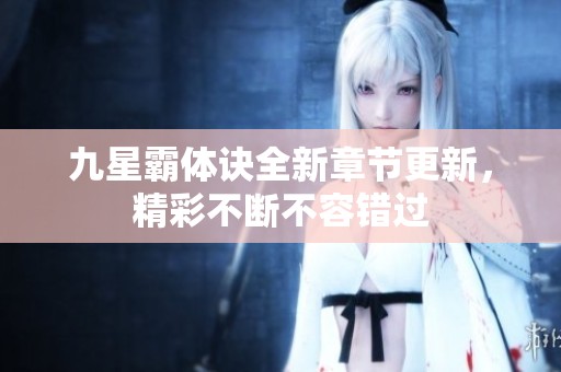 九星霸体诀全新章节更新，精彩不断不容错过