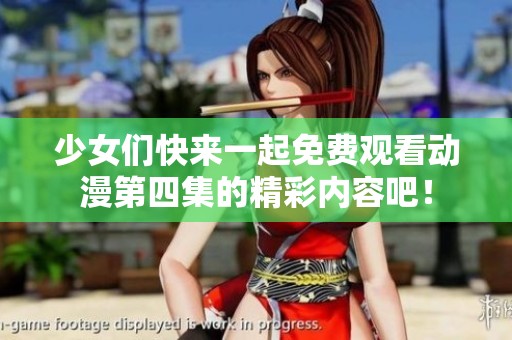少女们快来一起免费观看动漫第四集的精彩内容吧！