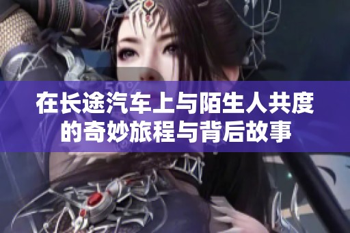 在长途汽车上与陌生人共度的奇妙旅程与背后故事