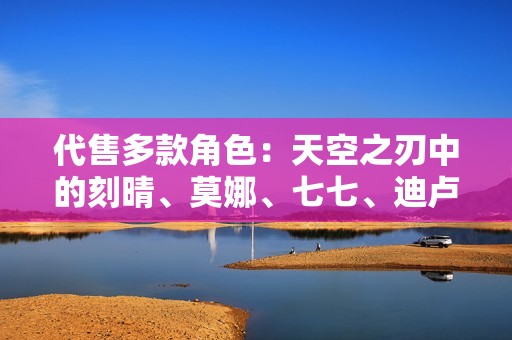 代售多款角色：天空之刃中的刻晴、莫娜、七七、迪卢克与钟离