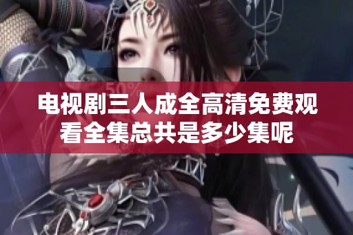 电视剧三人成全高清免费观看全集总共是多少集呢