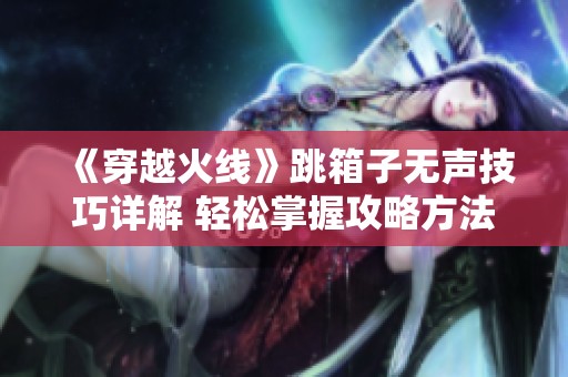 《穿越火线》跳箱子无声技巧详解 轻松掌握攻略方法