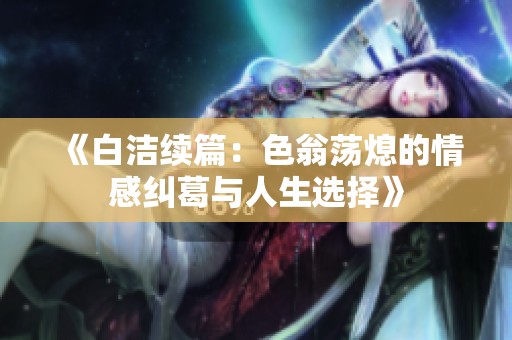 《白洁续篇：色翁荡熄的情感纠葛与人生选择》