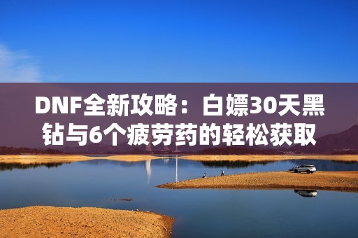 DNF全新攻略：白嫖30天黑钻与6个疲劳药的轻松获取方法