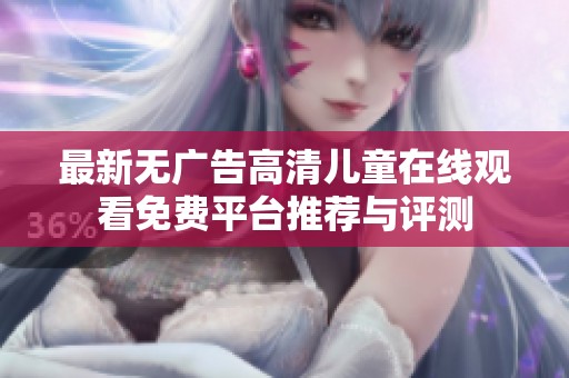 最新无广告高清儿童在线观看免费平台推荐与评测