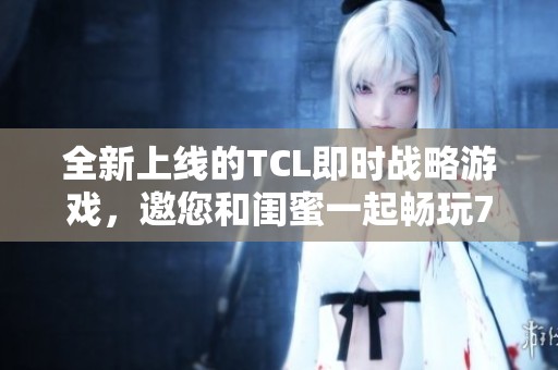 全新上线的TCL即时战略游戏，邀您和闺蜜一起畅玩799手游网