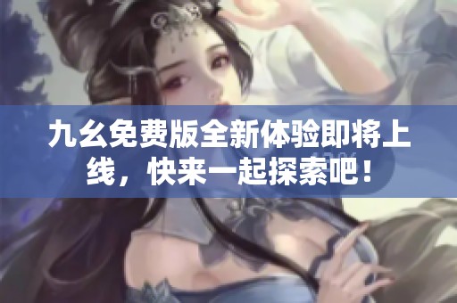 九幺免费版全新体验即将上线，快来一起探索吧！