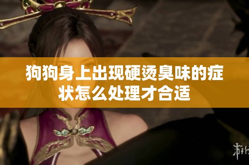 狗狗身上出现硬烫臭味的症状怎么处理才合适