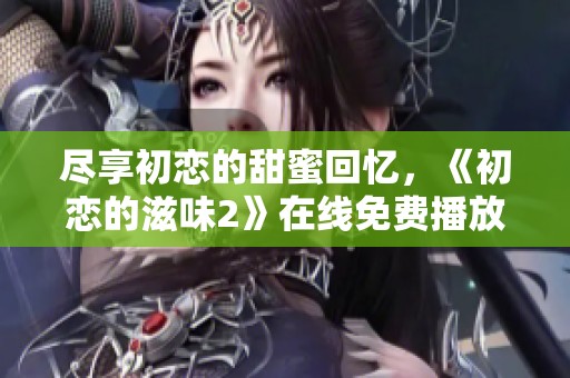 尽享初恋的甜蜜回忆，《初恋的滋味2》在线免费播放指南