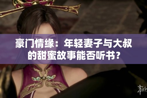 豪门情缘：年轻妻子与大叔的甜蜜故事能否听书？