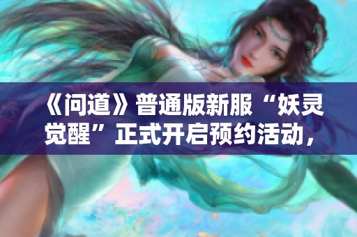 《问道》普通版新服“妖灵觉醒”正式开启预约活动，玩家尽享新体验