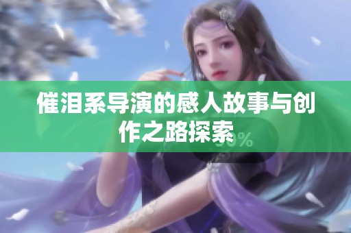 催泪系导演的感人故事与创作之路探索
