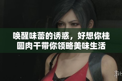 唤醒味蕾的诱惑，好想你桂圆肉干带你领略美味生活