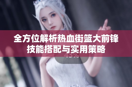 全方位解析热血街篮大前锋技能搭配与实用策略