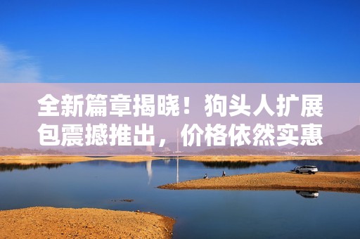 全新篇章揭晓！狗头人扩展包震撼推出，价格依然实惠