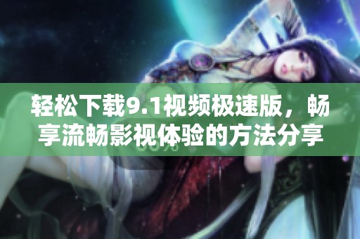 轻松下载9.1视频极速版，畅享流畅影视体验的方法分享