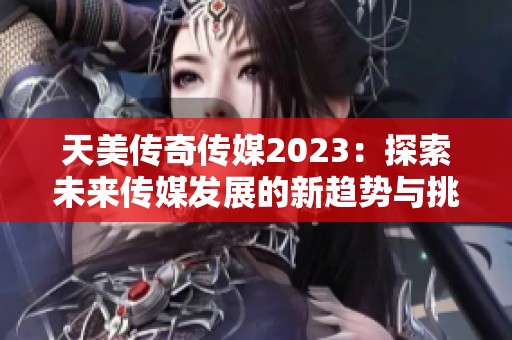 天美传奇传媒2023：探索未来传媒发展的新趋势与挑战