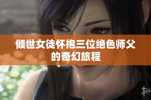 倾世女徒怀抱三位绝色师父的奇幻旅程