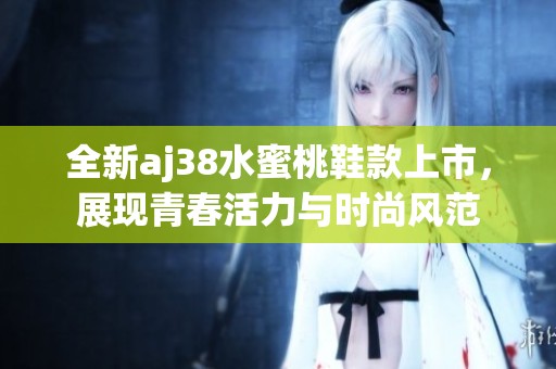 全新aj38水蜜桃鞋款上市，展现青春活力与时尚风范