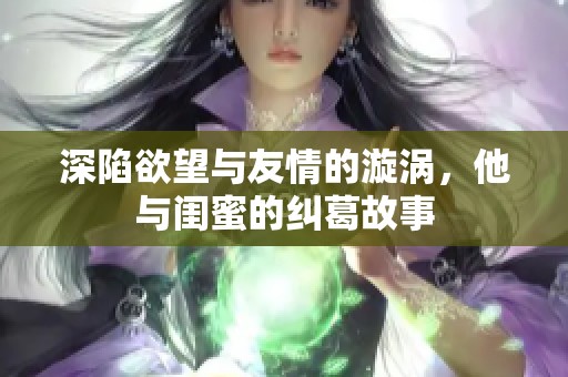 深陷欲望与友情的漩涡，他与闺蜜的纠葛故事