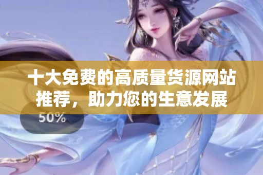 十大免费的高质量货源网站推荐，助力您的生意发展