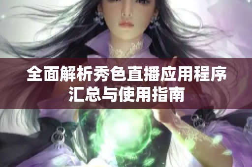 全面解析秀色直播应用程序汇总与使用指南